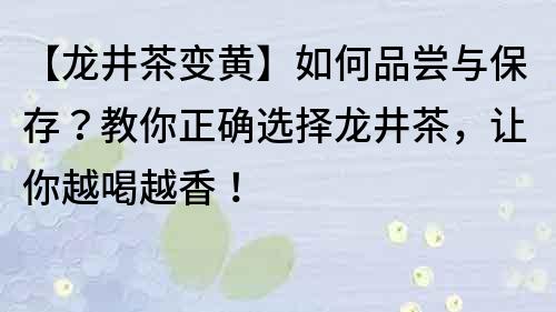 【龙井茶变黄】如何品尝与保存？教你正确选择龙井茶，让你越喝越香！