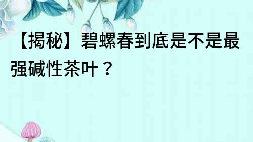 【揭秘】碧螺春到底是不是最强碱性茶叶？