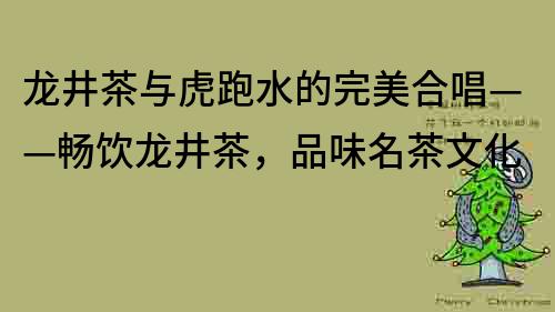 龙井茶与虎跑水的完美合唱——畅饮龙井茶，品味名茶文化