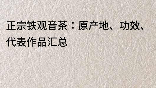 正宗铁观音茶：原产地、功效、代表作品汇总