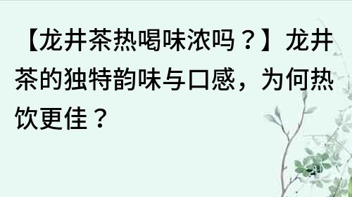 【龙井茶热喝味浓吗？】龙井茶的独特韵味与口感，为何热饮更佳？