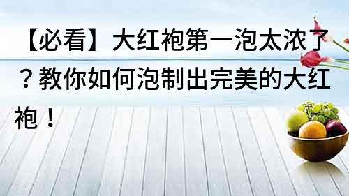 【必看】大红袍第一泡太浓了？教你如何泡制出完美的大红袍！