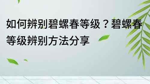 如何辨别碧螺春等级？碧螺春等级辨别方法分享