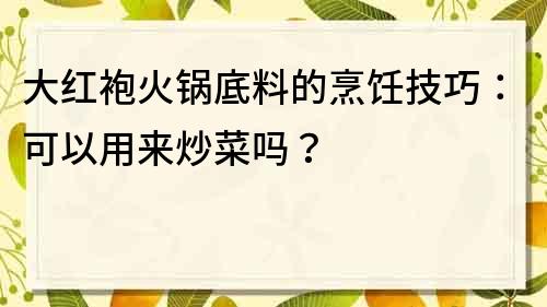 大红袍火锅底料的烹饪技巧：可以用来炒菜吗？