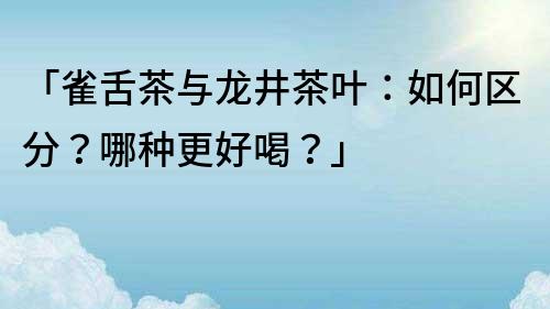 「雀舌茶与龙井茶叶：如何区分？哪种更好喝？」