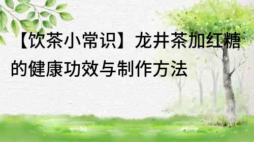 【饮茶小常识】龙井茶加红糖的健康功效与制作方法