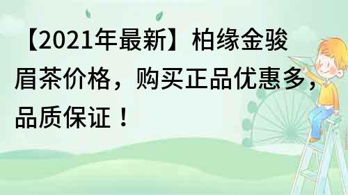 【2022年最新】柏缘金骏眉茶价格，购买正品优惠多，品质保证！