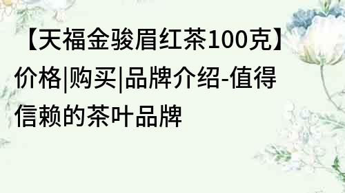 【天福金骏眉红茶100克】价格|购买|品牌介绍-值得信赖的茶叶品牌