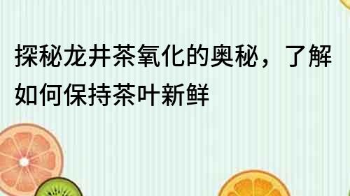 探秘龙井茶氧化的奥秘，了解如何保持茶叶新鲜