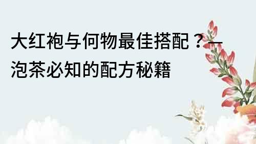 大红袍与何物最佳搭配？— 泡茶必知的配方秘籍