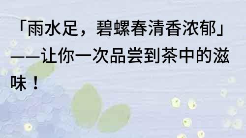 「雨水足，碧螺春清香浓郁」——让你一次品尝到茶中的滋味！