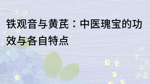 铁观音与黄芪：中医瑰宝的功效与各自特点