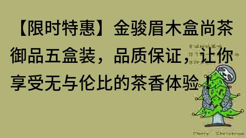 【限时特惠】金骏眉木盒尚茶御品五盒装，品质保证，让你享受无与伦比的茶香体验！