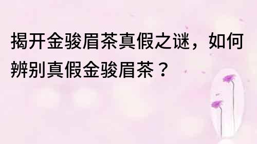 揭开金骏眉茶真假之谜，如何辨别真假金骏眉茶？