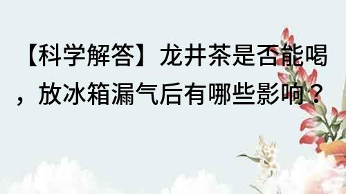 【科学解答】龙井茶是否能喝，放冰箱漏气后有哪些影响？