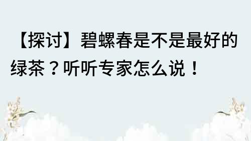 【探讨】碧螺春是不是最好的绿茶？听听专家怎么说！