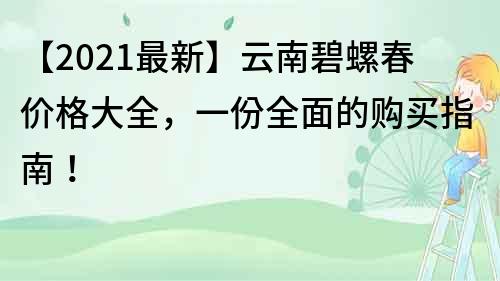 【2021最新】云南碧螺春价格大全，一份全面的购买指南！