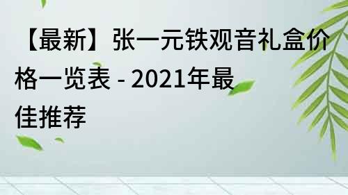 【最新】张一元铁观音礼盒价格一览表 - 2021年最佳推荐