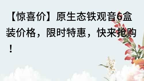 【惊喜价】原生态铁观音6盒装价格，限时特惠，快来抢购！