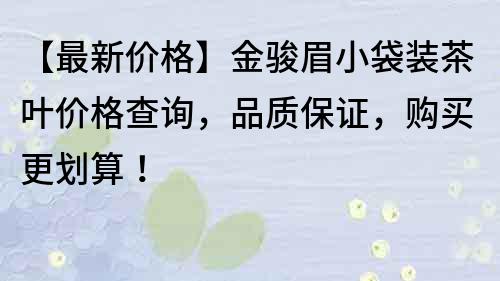 【最新价格】金骏眉小袋装茶叶价格查询，品质保证，购买更划算！