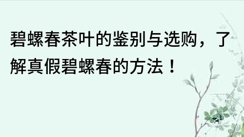 碧螺春茶叶的鉴别与选购，了解真假碧螺春的方法！