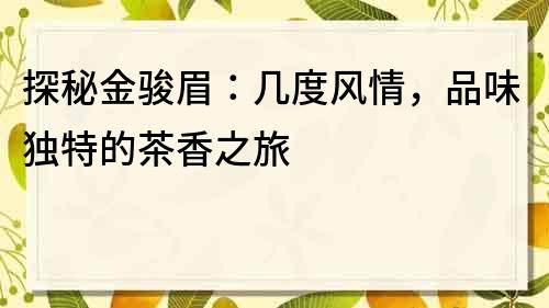 探秘金骏眉：几度风情，品味独特的茶香之旅