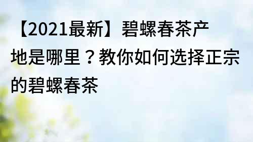 【2022最新】碧螺春茶产地是哪里？教你如何选择正宗的碧螺春茶