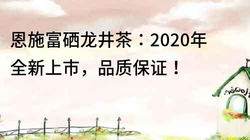 恩施富硒龙井茶：2020年全新上市，品质保证！