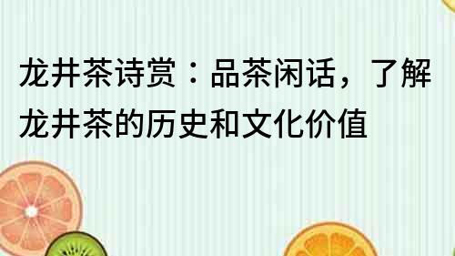 龙井茶诗赏：品茶闲话，了解龙井茶的历史和文化价值