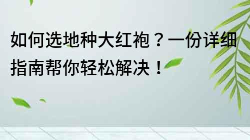 如何选地种大红袍？一份详细指南帮你轻松解决！