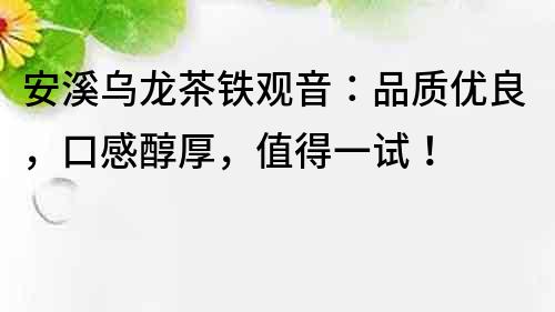 安溪乌龙茶铁观音：品质优良，口感醇厚，值得一试！