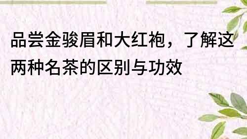 品尝金骏眉和大红袍，了解这两种名茶的区别与功效