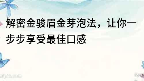 解密金骏眉金芽泡法，让你一步步享受最佳口感