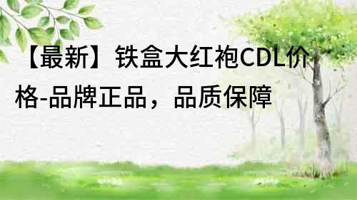 【最新】铁盒大红袍CDL价格-品牌正品，品质保障