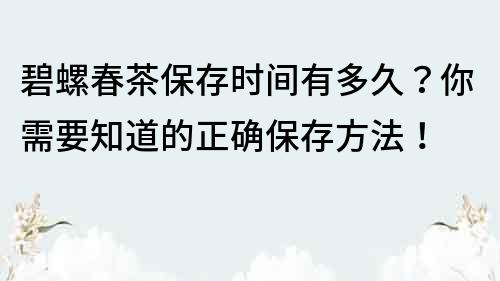 碧螺春茶保存时间有多久？你需要知道的正确保存方法！