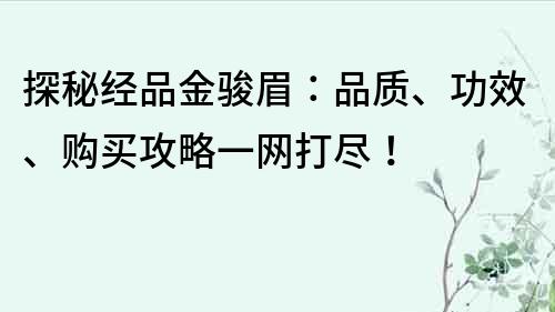 探秘经品金骏眉：品质、功效、购买攻略一网打尽！