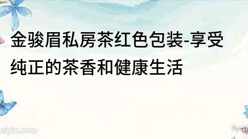 金骏眉私房茶红色包装-享受纯正的茶香和健康生活