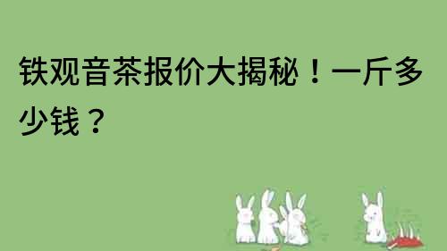 铁观音茶报价大揭秘！一斤多少钱？