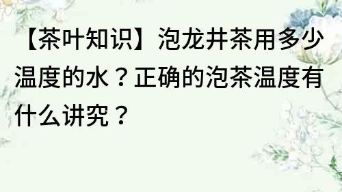 【茶叶知识】泡龙井茶用多少温度的水？正确的泡茶温度有什么讲究？