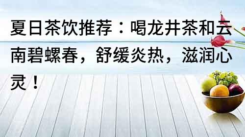 夏日茶饮推荐：喝龙井茶和云南碧螺春，舒缓炎热，滋润心灵！