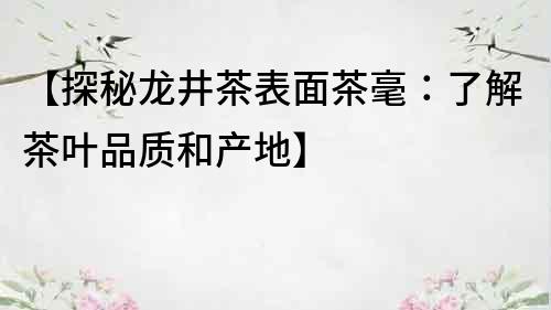 【探秘龙井茶表面茶毫：了解茶叶品质和产地】