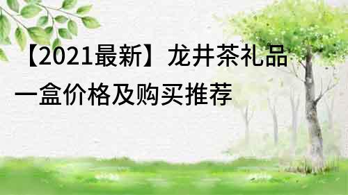 【2022最新】龙井茶礼品一盒价格及购买推荐