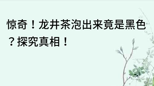 惊奇！龙井茶泡出来竟是黑色？探究真相！