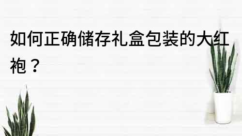 如何正确储存礼盒包装的大红袍？