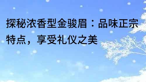 探秘浓香型金骏眉：品味正宗特点，享受礼仪之美