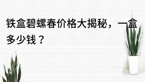 铁盒碧螺春价格大揭秘，一盒多少钱？