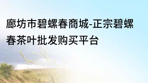 廊坊市碧螺春商城-正宗碧螺春茶叶批发购买平台