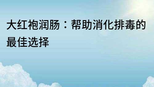 大红袍润肠：帮助消化排毒的最佳选择