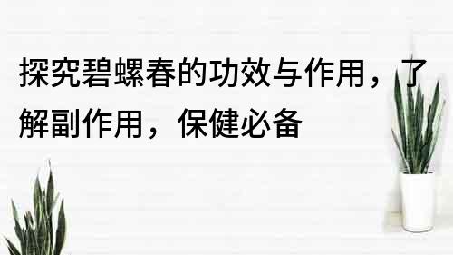 探究碧螺春的功效与作用，了解副作用，保健必备