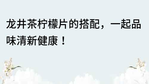 龙井茶柠檬片的搭配，一起品味清新健康！